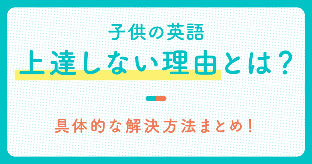 子供の英語が上達しない理由とは？具体的な解決方法まとめ！