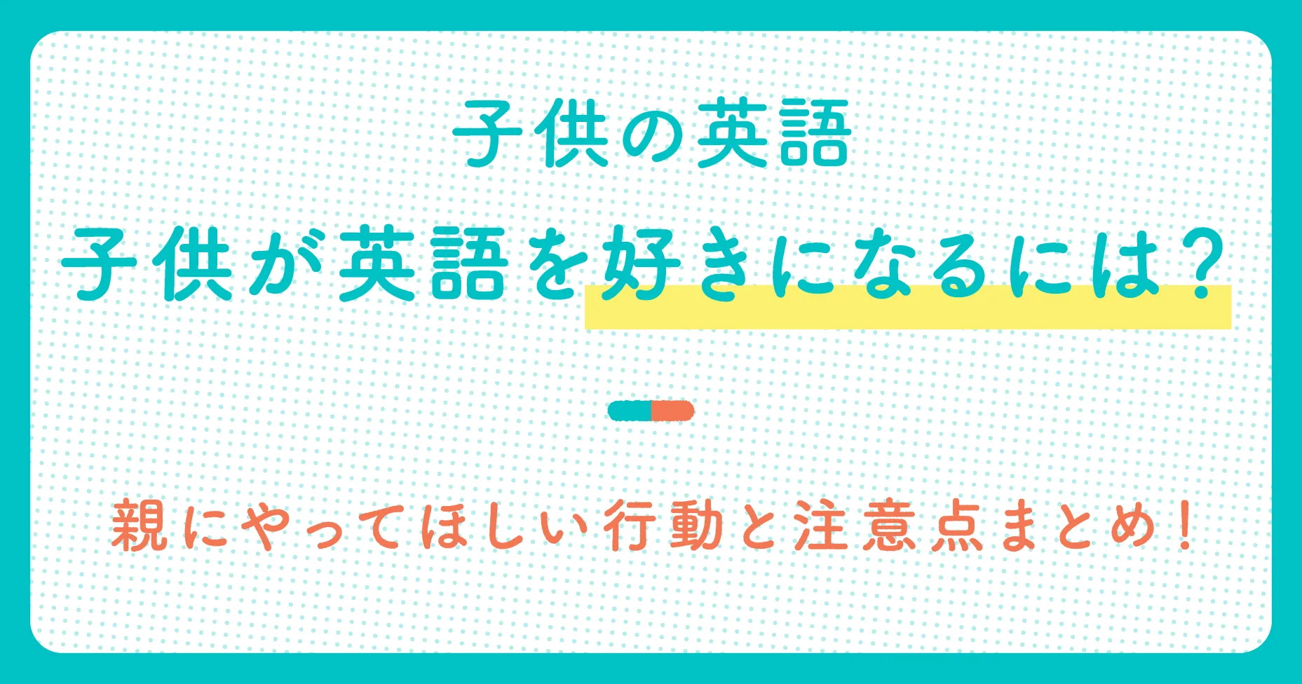 子供が英語を好きになるには？親にやってほしい行動と注意点まとめ！