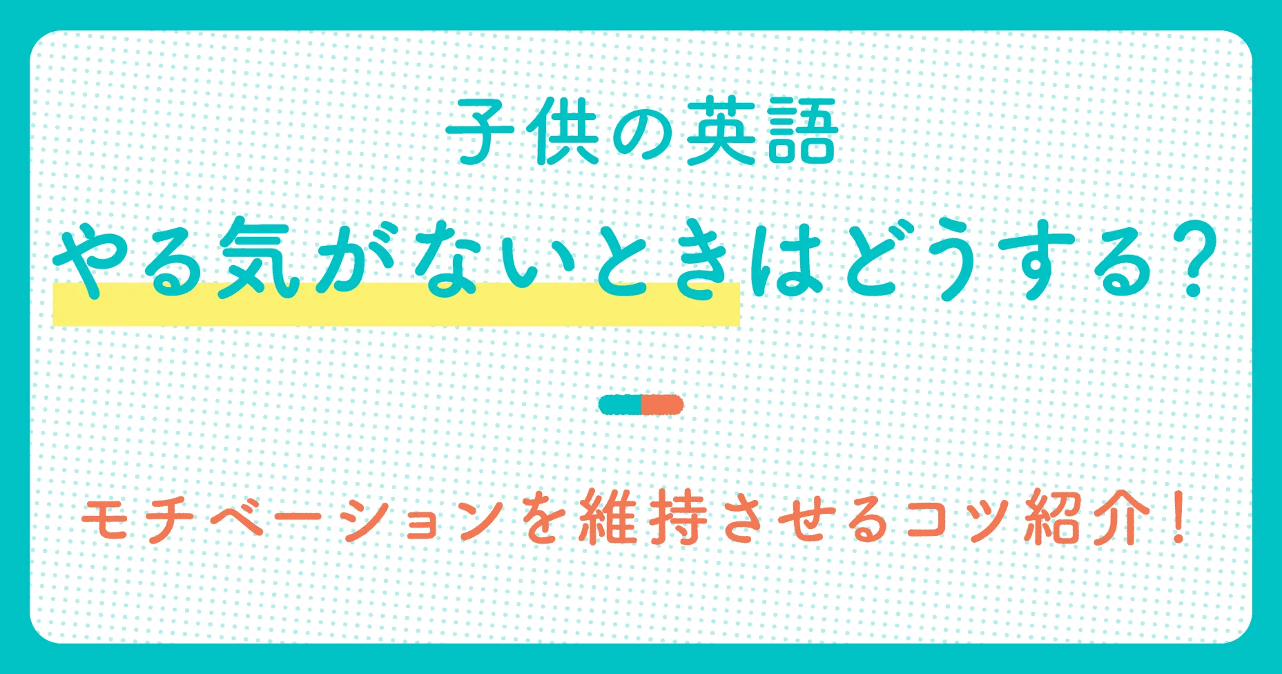 子供の英語へのやる気がないときはどうする？モチベーションを維持させるコツ紹介！