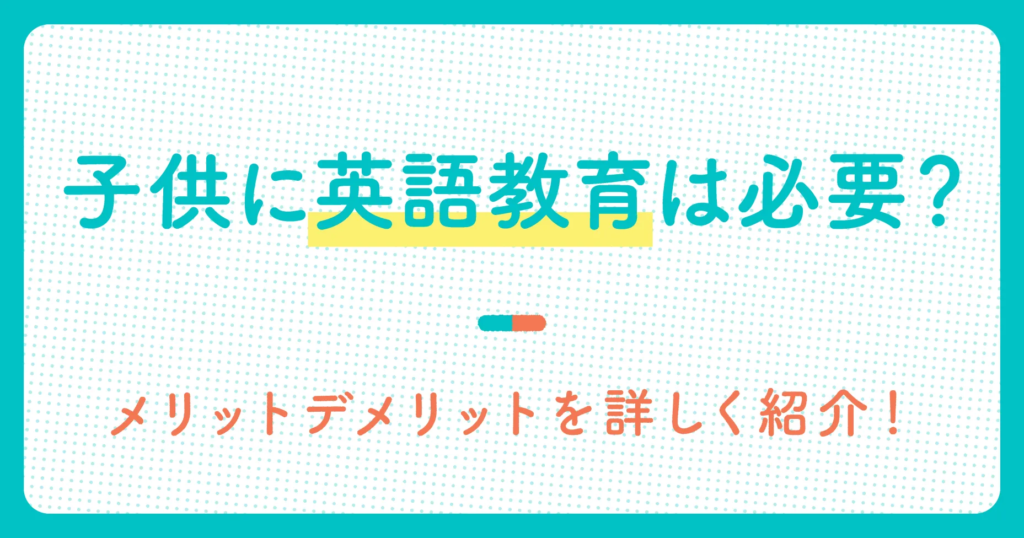 子供に英語教育は必要かどうか？メリットデメリットを詳しく紹介！