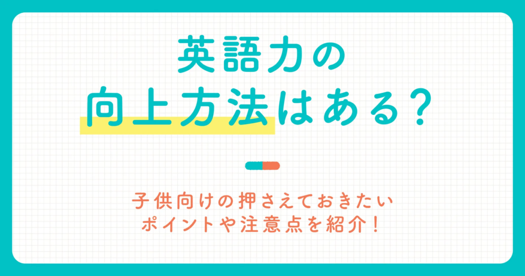 英語力の向上方法はある？子供向けの押さえておきたいポイントや注意点を紹介！